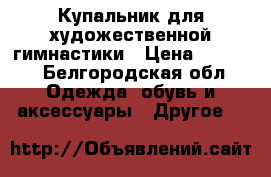 Купальник для художественной гимнастики › Цена ­ 5 000 - Белгородская обл. Одежда, обувь и аксессуары » Другое   